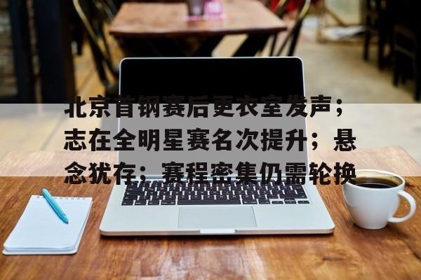 北京首钢赛后更衣室发声；志在全明星赛名次提升；悬念犹存；赛程密集仍需轮换的简单介绍